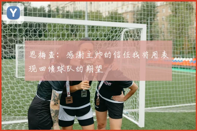恩梅查：感谢主帅的信任我将用表现回馈球队的期望