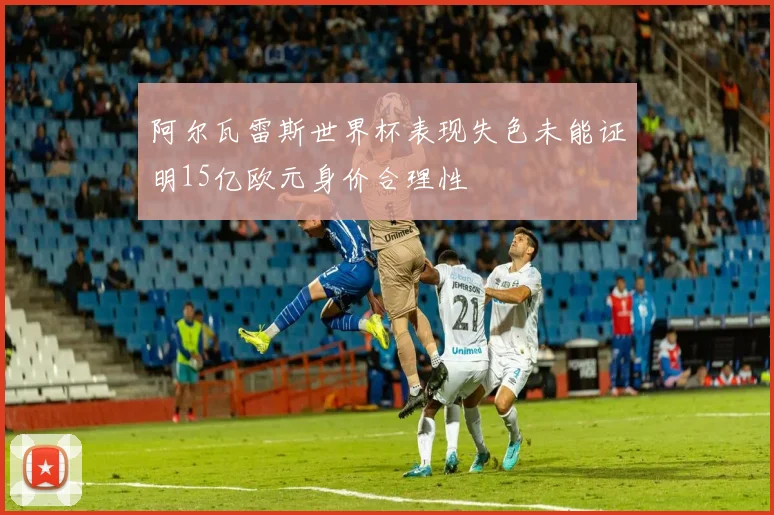 阿尔瓦雷斯世界杯表现失色未能证明15亿欧元身价合理性