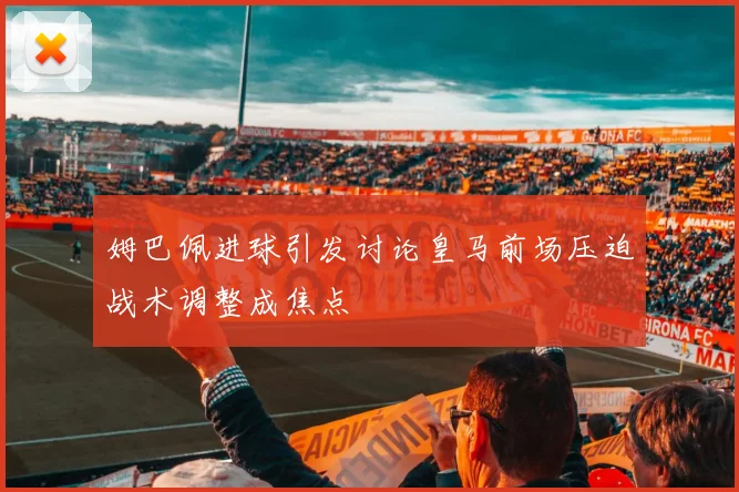 姆巴佩进球引发讨论皇马前场压迫战术调整成焦点