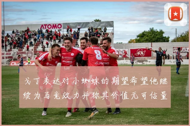 戈丁表达对小蜘蛛的期望希望他继续为马竞效力并称其价值无可估量