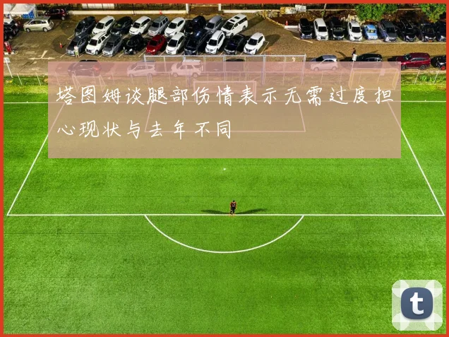 塔图姆谈腿部伤情表示无需过度担心现状与去年不同