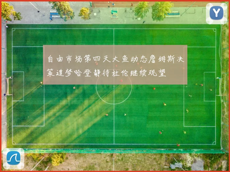 自由市场第四天大鱼动态詹姆斯决策追梦哈登静待杜伦继续观望