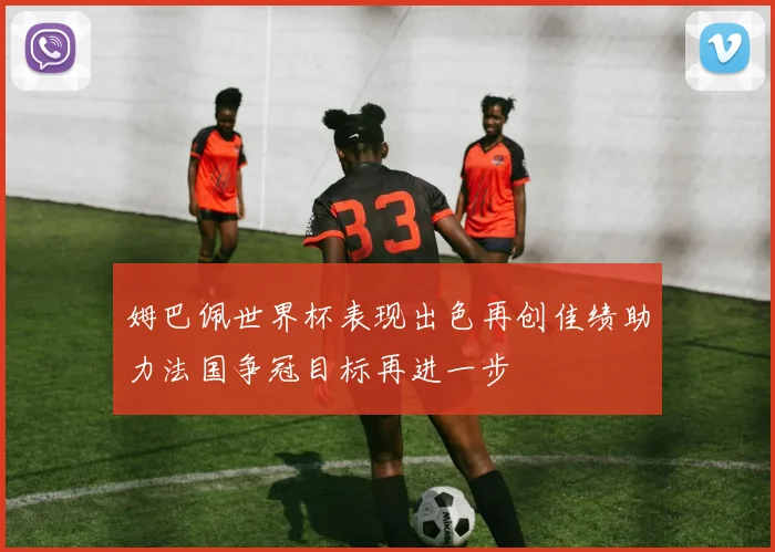 姆巴佩世界杯表现出色再创佳绩助力法国争冠目标再进一步