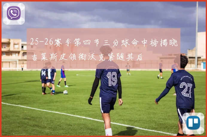 25-26赛季第四节三分球命中榜揭晓吉莱斯皮领衔沃克紧随其后