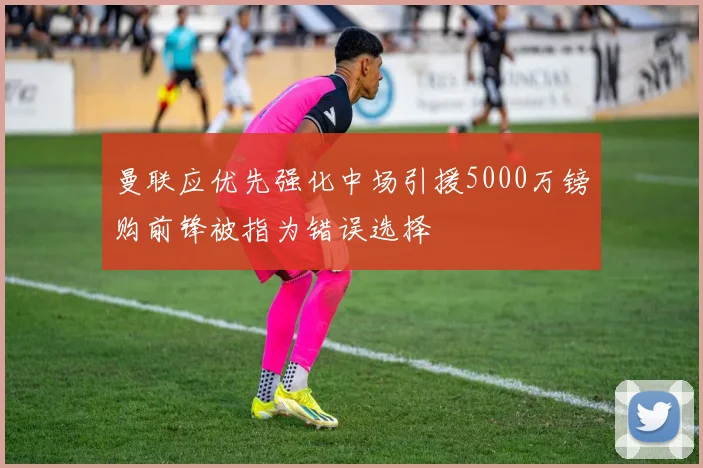 曼联应优先强化中场引援5000万镑购前锋被指为错误选择