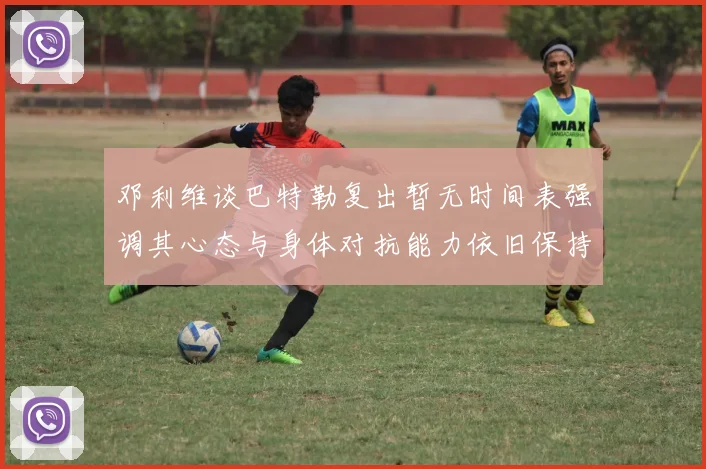 邓利维谈巴特勒复出暂无时间表强调其心态与身体对抗能力依旧保持