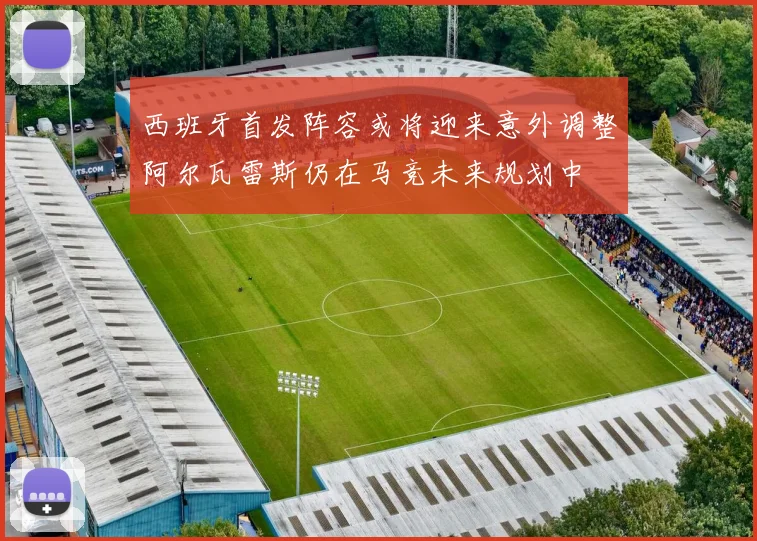 西班牙首发阵容或将迎来意外调整阿尔瓦雷斯仍在马竞未来规划中