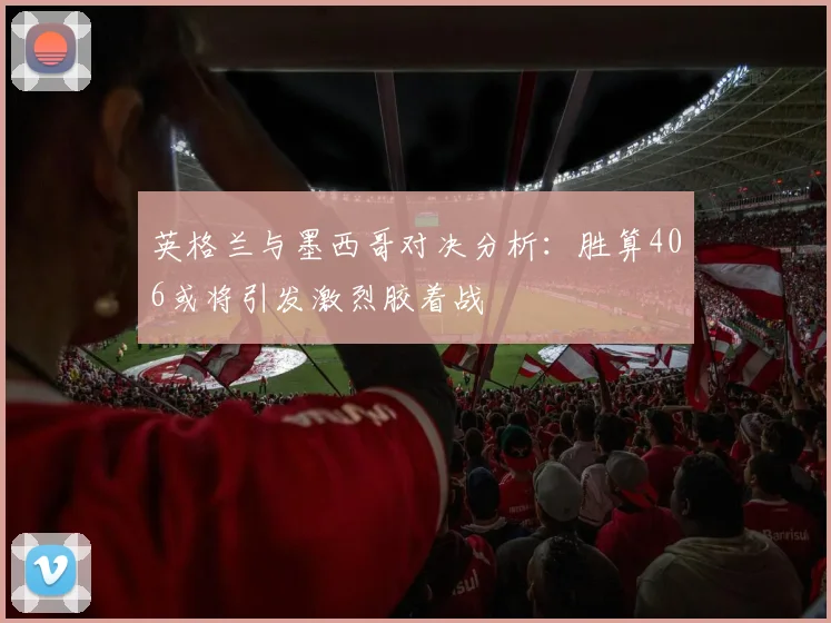 英格兰与墨西哥对决分析：胜算406或将引发激烈胶着战