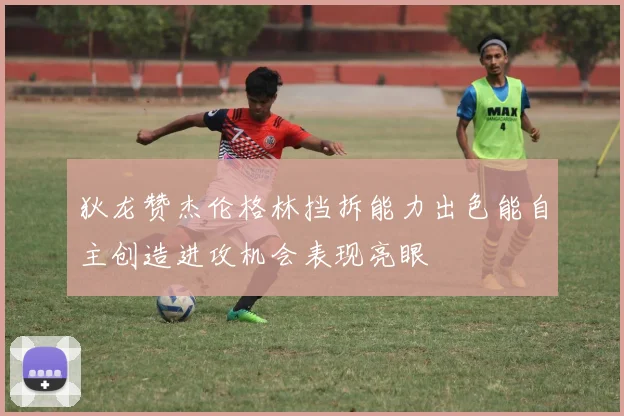 狄龙赞杰伦格林挡拆能力出色能自主创造进攻机会表现亮眼