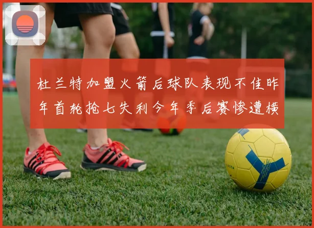 杜兰特加盟火箭后球队表现不佳昨年首轮抢七失利今年季后赛惨遭横扫