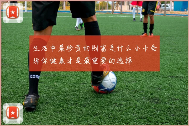 生活中最珍贵的财富是什么小卡告诉你健康才是最重要的选择