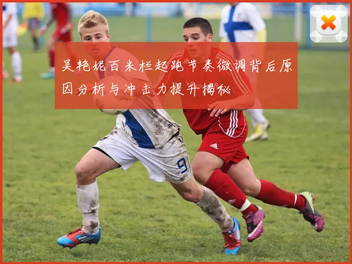 吴艳妮百米栏起跑节奏微调背后原因分析与冲击力提升揭秘