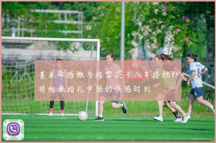 基米希感慨与格雷茨卡八年搭档即将结束婚礼中场的伤感时刻