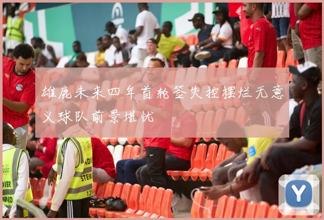 雄鹿未来四年首轮签失控摆烂无意义球队前景堪忧