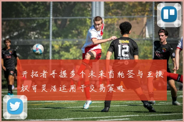 开拓者手握多个未来首轮签与互换权可灵活运用于交易策略