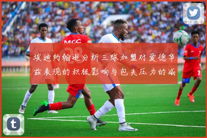 埃迪约翰逊分析三球加盟对爱德华兹表现的积极影响与包夹压力的减轻