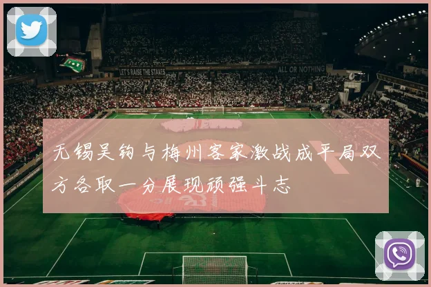 无锡吴钩与梅州客家激战成平局双方各取一分展现顽强斗志