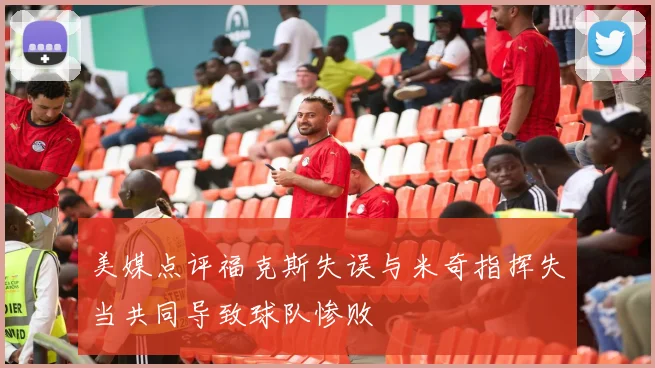 美媒点评福克斯失误与米奇指挥失当共同导致球队惨败