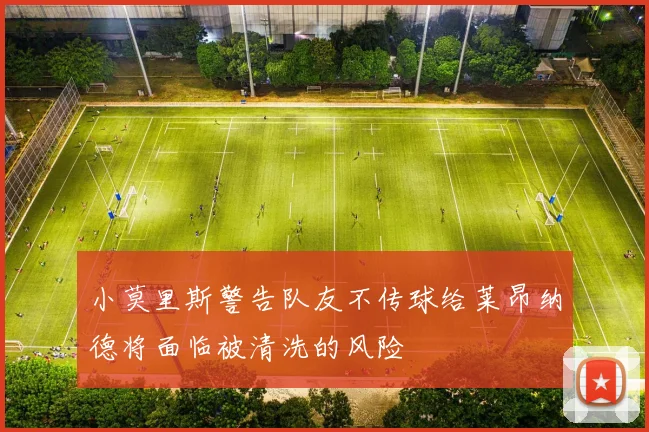 小莫里斯警告队友不传球给莱昂纳德将面临被清洗的风险