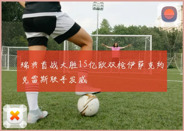 瑞典首战大胜15亿欧双枪伊萨克约克雷斯联手发威