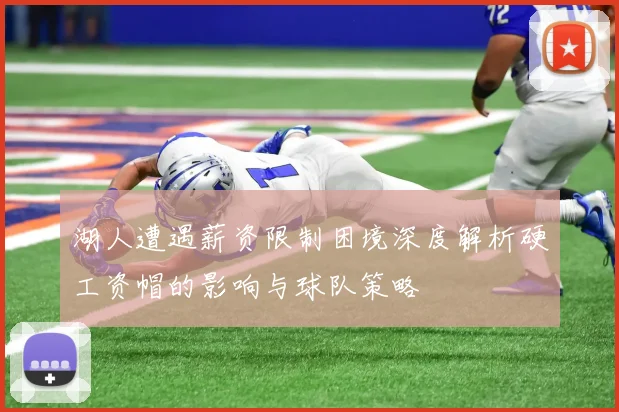 湖人遭遇薪资限制困境深度解析硬工资帽的影响与球队策略
