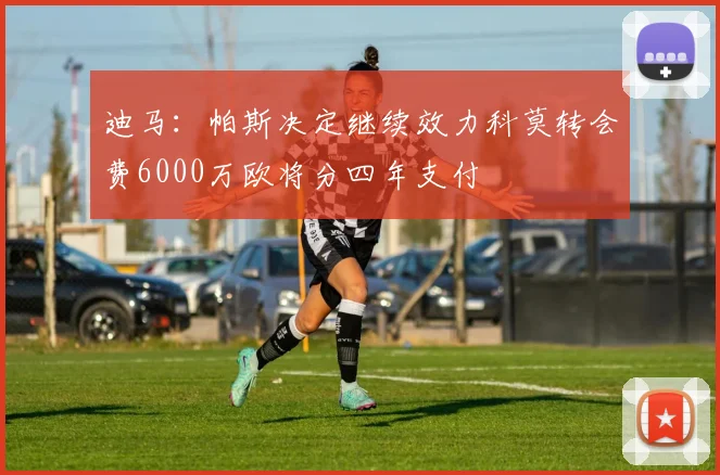 迪马：帕斯决定继续效力科莫转会费6000万欧将分四年支付