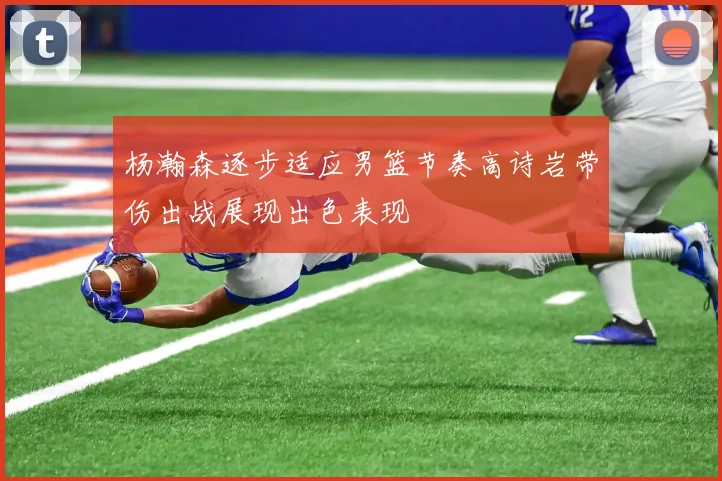杨瀚森逐步适应男篮节奏高诗岩带伤出战展现出色表现