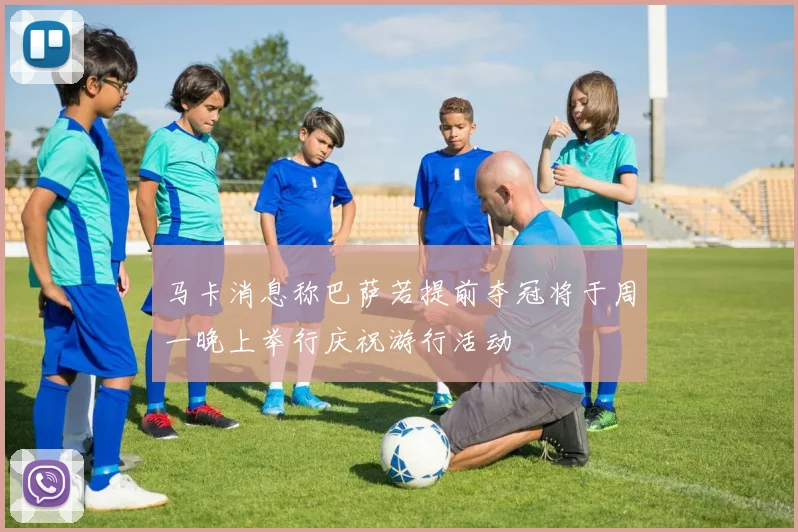 马卡消息称巴萨若提前夺冠将于周一晚上举行庆祝游行活动