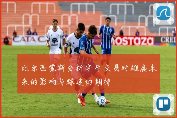 比尔西蒙斯分析字母交易对雄鹿未来的影响与球迷的期待