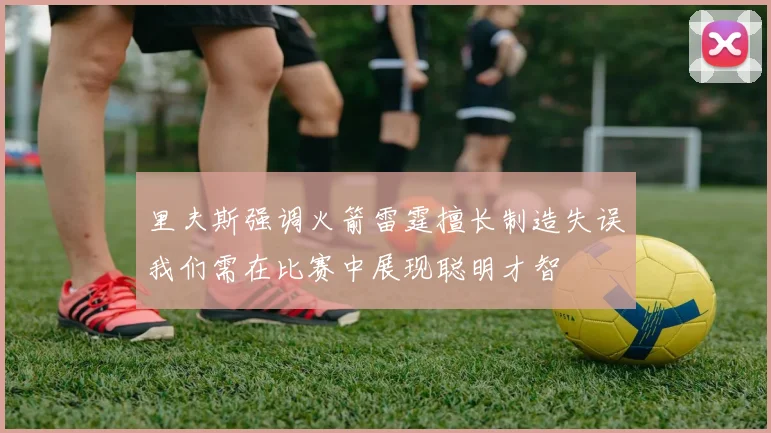 里夫斯强调火箭雷霆擅长制造失误我们需在比赛中展现聪明才智