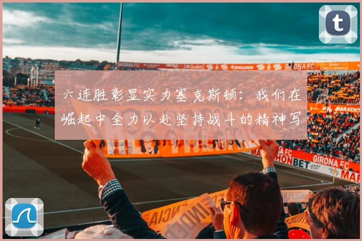 六连胜彰显实力塞克斯顿：我们在崛起中全力以赴坚持战斗的精神写照