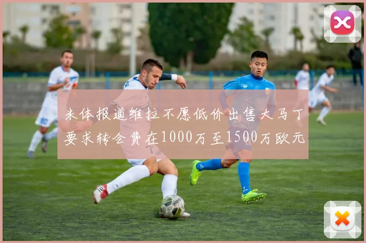 米体报道维拉不愿低价出售大马丁要求转会费在1000万至1500万欧元之间
