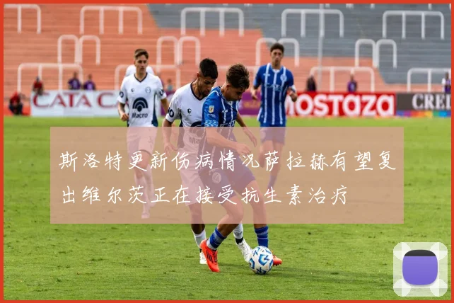 斯洛特更新伤病情况萨拉赫有望复出维尔茨正在接受抗生素治疗