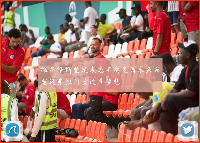 维尼修斯坚定表态不离皇马未来或重返弗拉门戈追寻梦想