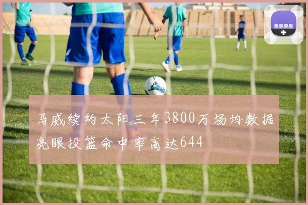 马威续约太阳三年3800万场均数据亮眼投篮命中率高达644