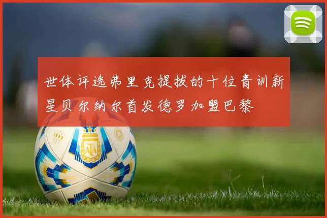 世体评选弗里克提拔的十位青训新星贝尔纳尔首发德罗加盟巴黎