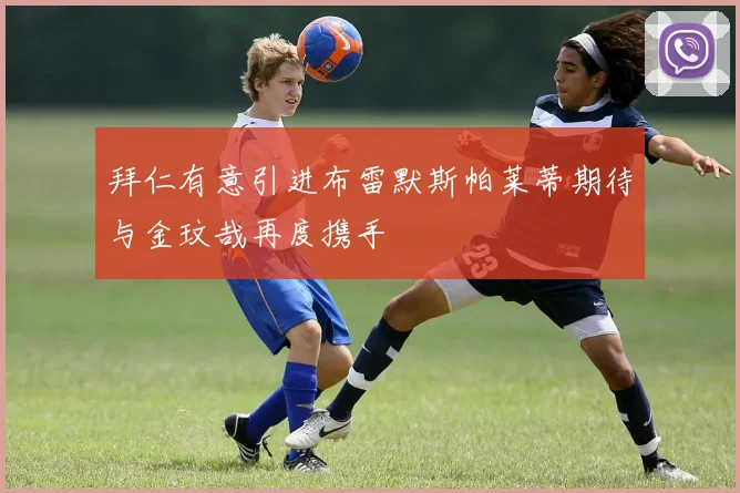 拜仁有意引进布雷默斯帕莱蒂期待与金玟哉再度携手
