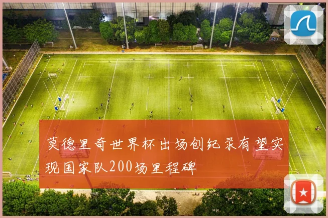 莫德里奇世界杯出场创纪录有望实现国家队200场里程碑