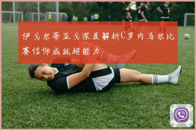 伊戈尔蒂亚戈深度解析C罗内马尔比赛信仰成就超能力