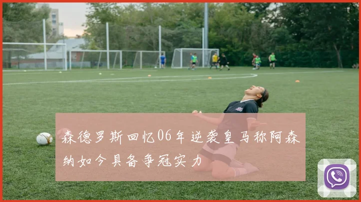 森德罗斯回忆06年逆袭皇马称阿森纳如今具备争冠实力