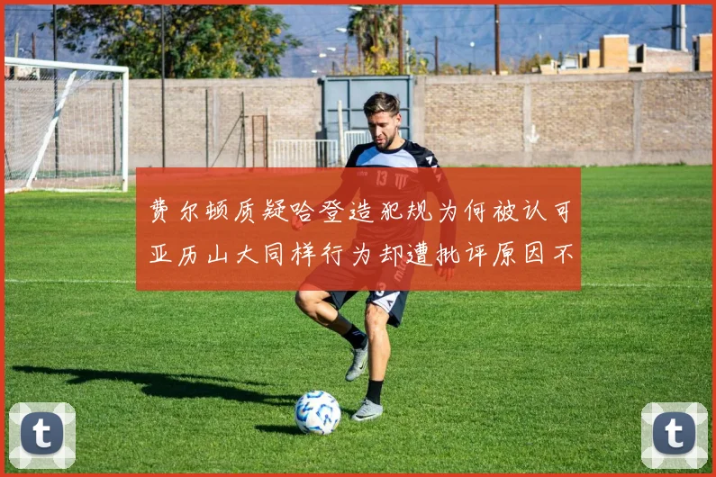 费尔顿质疑哈登造犯规为何被认可亚历山大同样行为却遭批评原因不明