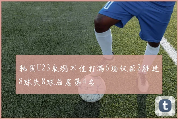 韩国U23表现不佳打满6场仅获2胜进8球失8球屈居第4名
