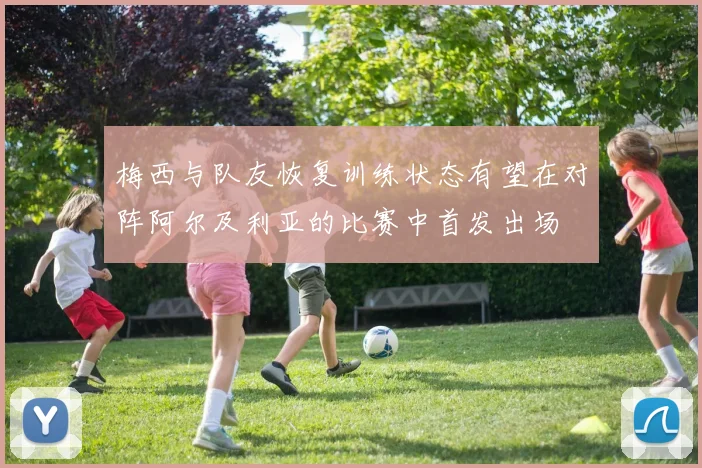 梅西与队友恢复训练状态有望在对阵阿尔及利亚的比赛中首发出场